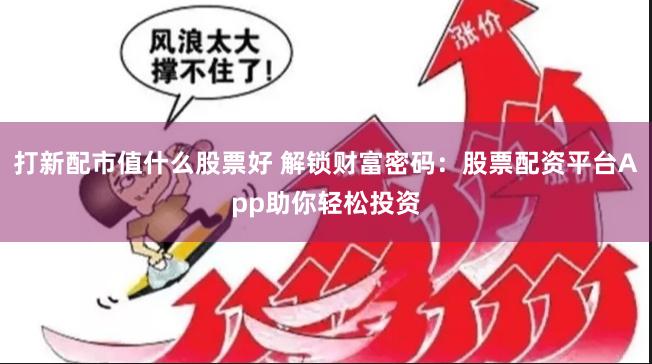 打新配市值什么股票好 解锁财富密码：股票配资平台App助你轻松投资