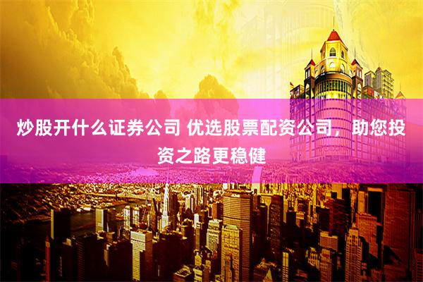 炒股开什么证券公司 优选股票配资公司，助您投资之路更稳健