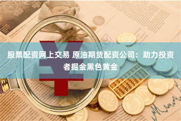 股票配资网上交易 原油期货配资公司：助力投资者掘金黑色黄金