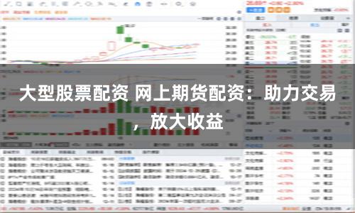 大型股票配资 网上期货配资：助力交易，放大收益