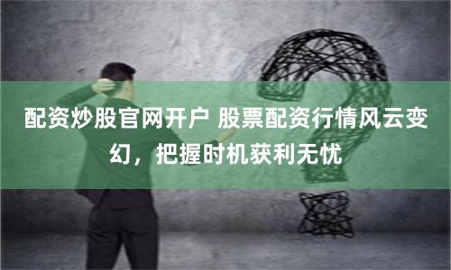 配资炒股官网开户 股票配资行情风云变幻，把握时机获利无忧