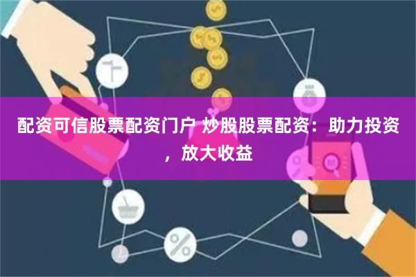 配资可信股票配资门户 炒股股票配资：助力投资，放大收益