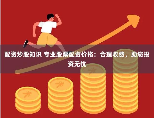 配资炒股知识 专业股票配资价格：合理收费，助您投资无忧