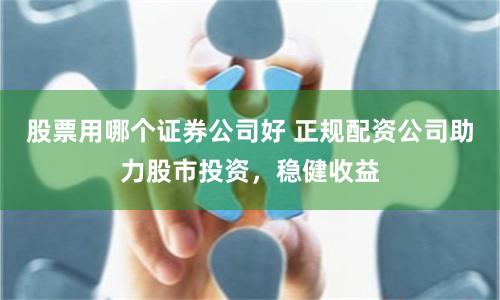 股票用哪个证券公司好 正规配资公司助力股市投资，稳健收益