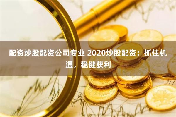 配资炒股配资公司专业 2020炒股配资：抓住机遇，稳健获利