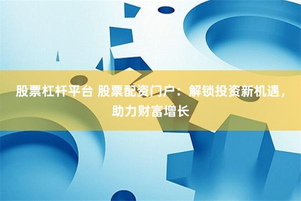 股票杠杆平台 股票配资门户：解锁投资新机遇，助力财富增长