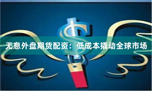 无息外盘期货配资：低成本撬动全球市场