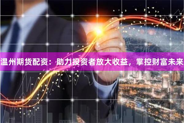 温州期货配资：助力投资者放大收益，掌控财富未来