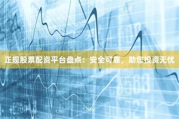 正规股票配资平台盘点：安全可靠，助您投资无忧