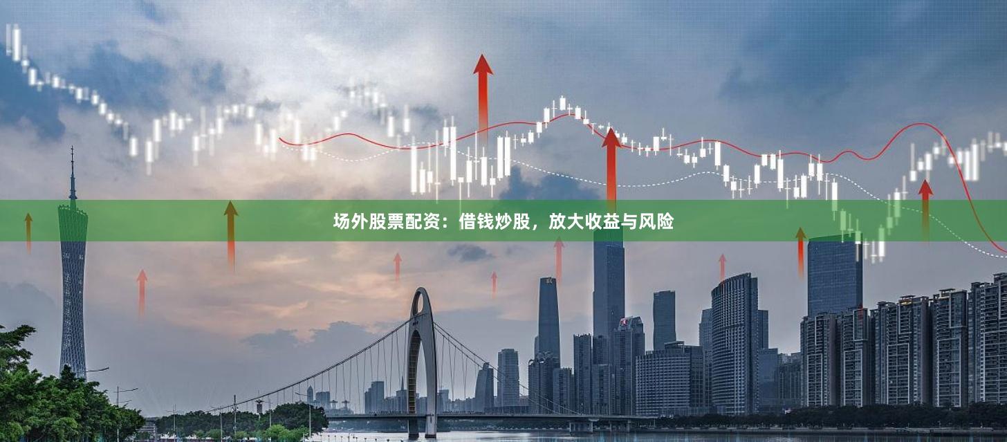 场外股票配资：借钱炒股，放大收益与风险