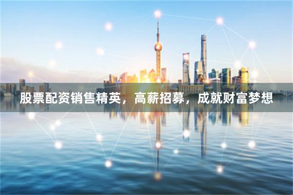 股票配资销售精英，高薪招募，成就财富梦想