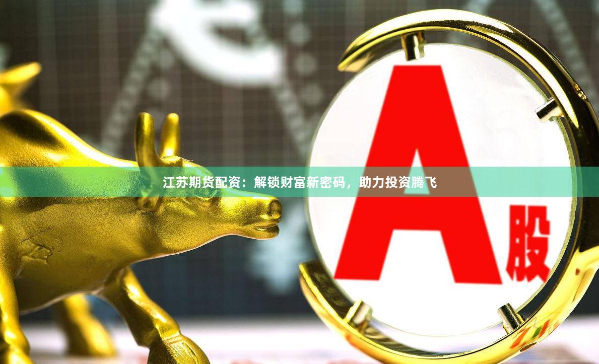 江苏期货配资：解锁财富新密码，助力投资腾飞