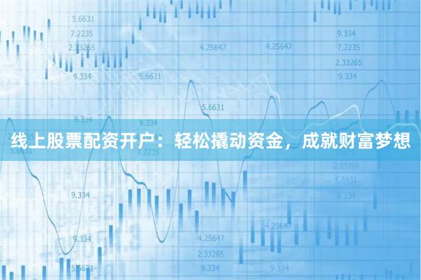 线上股票配资开户：轻松撬动资金，成就财富梦想