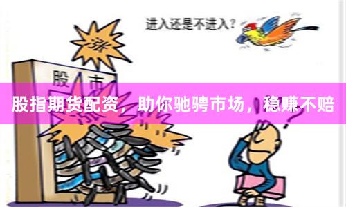 股指期货配资，助你驰骋市场，稳赚不赔