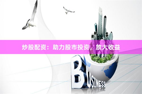 炒股配资：助力股市投资，放大收益