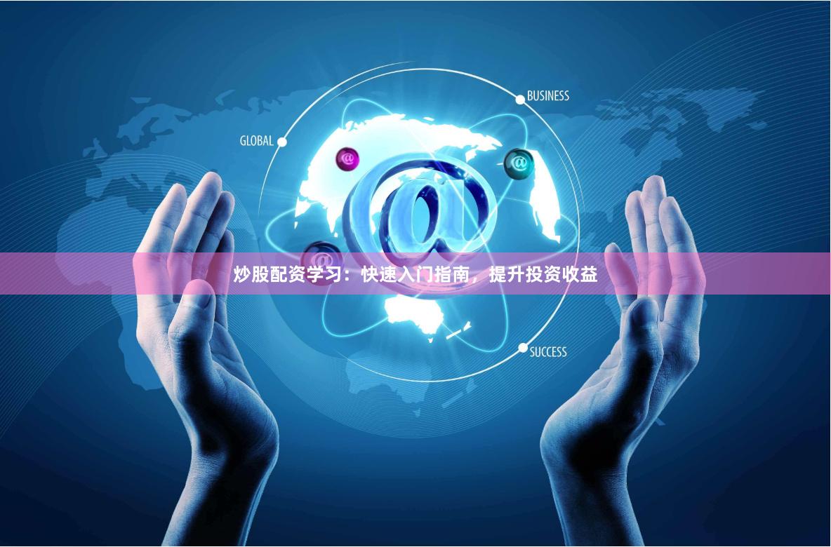 炒股配资学习：快速入门指南，提升投资收益