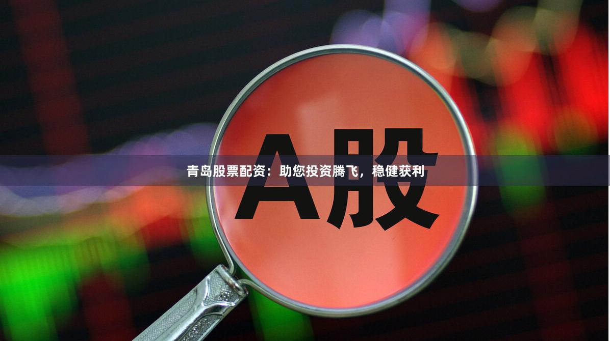 青岛股票配资：助您投资腾飞，稳健获利