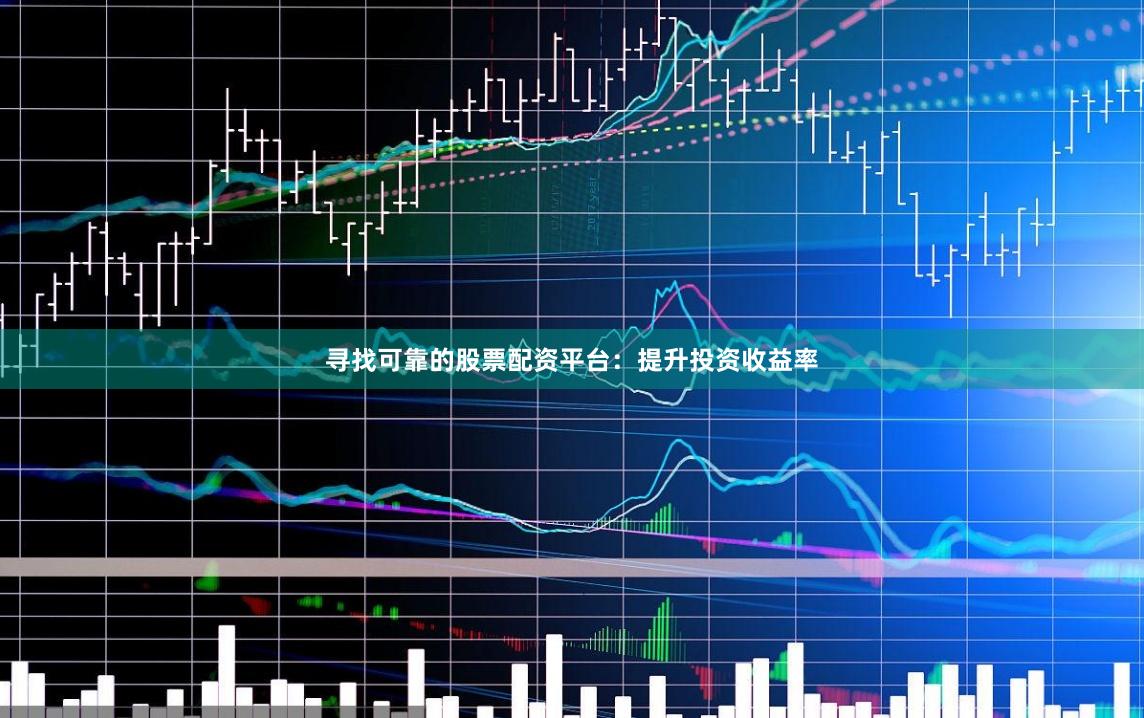 寻找可靠的股票配资平台：提升投资收益率