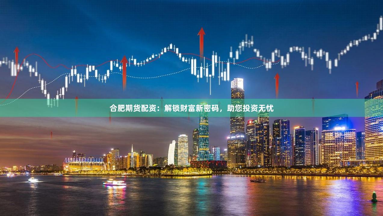 合肥期货配资：解锁财富新密码，助您投资无忧