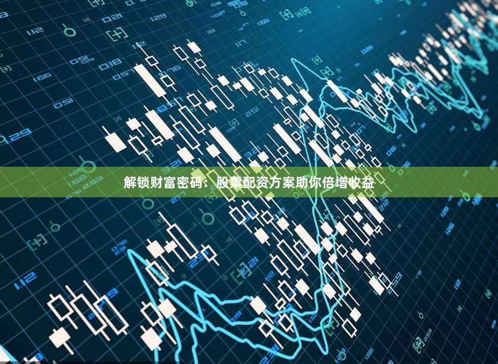 解锁财富密码：股票配资方案助你倍增收益