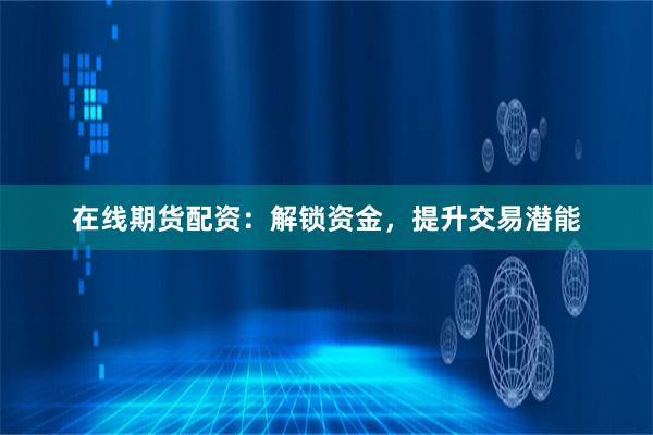 在线期货配资：解锁资金，提升交易潜能