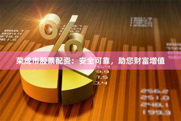 荣成市股票配资：安全可靠，助您财富增值