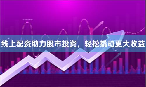 线上配资助力股市投资，轻松撬动更大收益