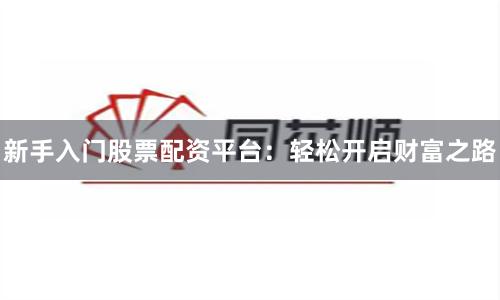 新手入门股票配资平台：轻松开启财富之路