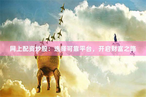 网上配资炒股：选择可靠平台，开启财富之路