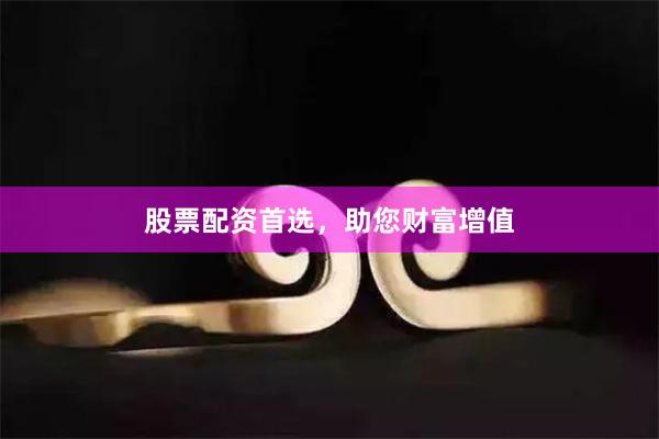 股票配资首选，助您财富增值