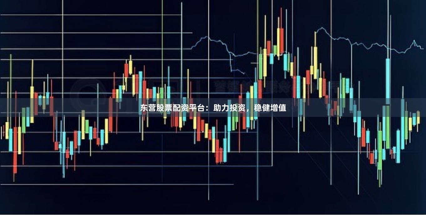 东营股票配资平台：助力投资，稳健增值