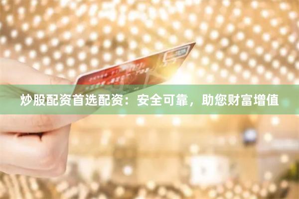 炒股配资首选配资：安全可靠，助您财富增值