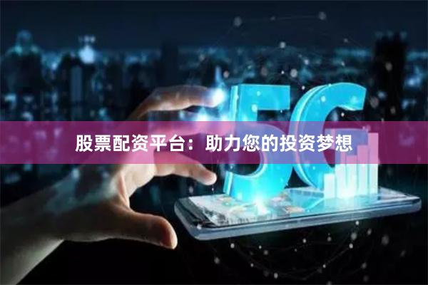 股票配资平台：助力您的投资梦想