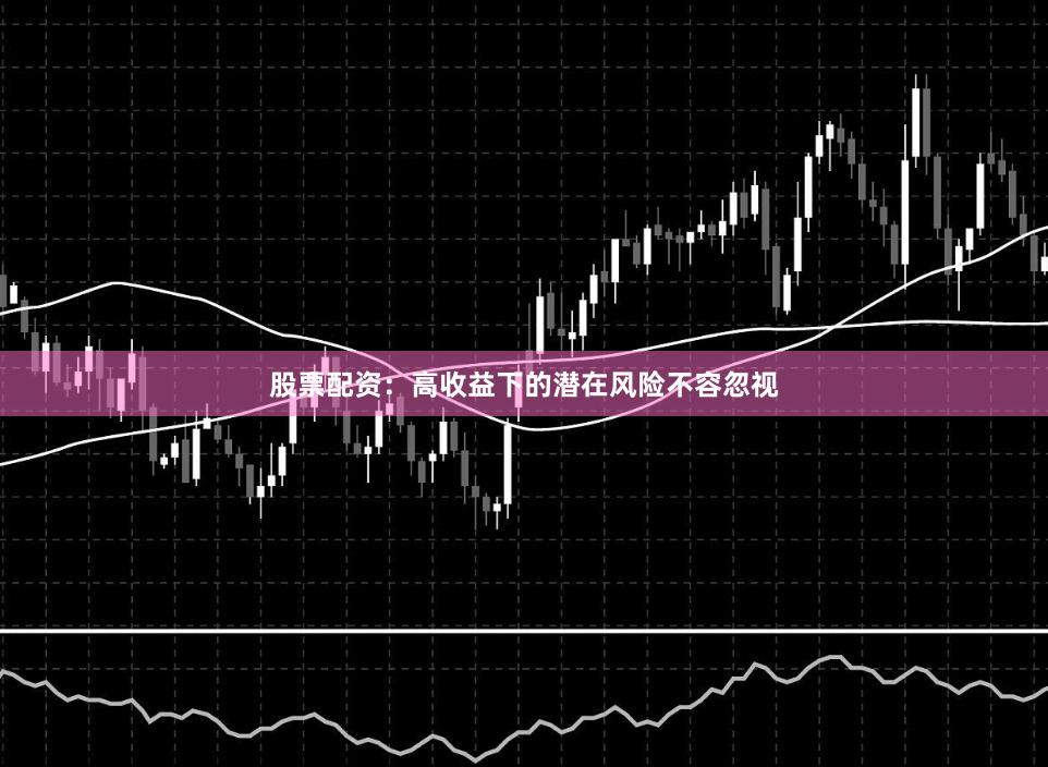 股票配资：高收益下的潜在风险不容忽视