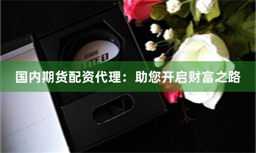 国内期货配资代理:助您开启财富之路