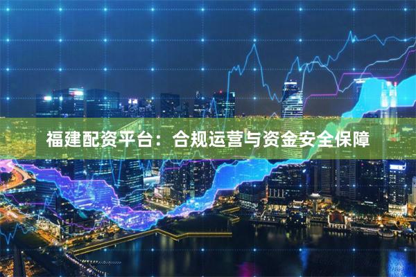 福建配资平台:合规运营与资金安全保障