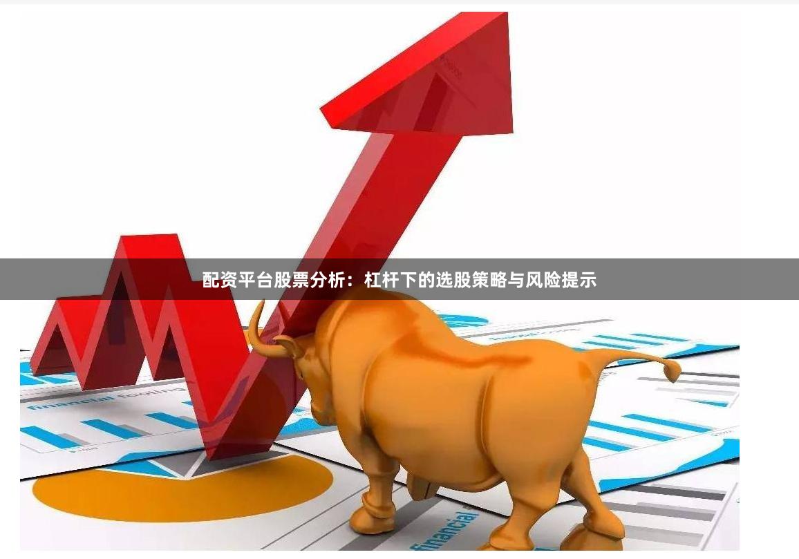 配资平台股票分析:杠杆下的选股策略与风险提示
