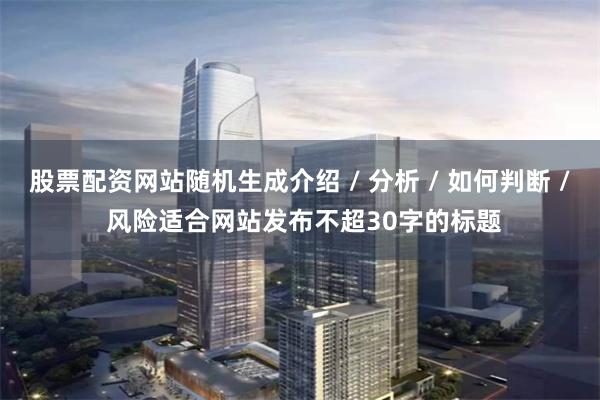 股票配资网站随机生成介绍 / 分析 / 如何判断 / 风险适合网站发布不超30字的标题