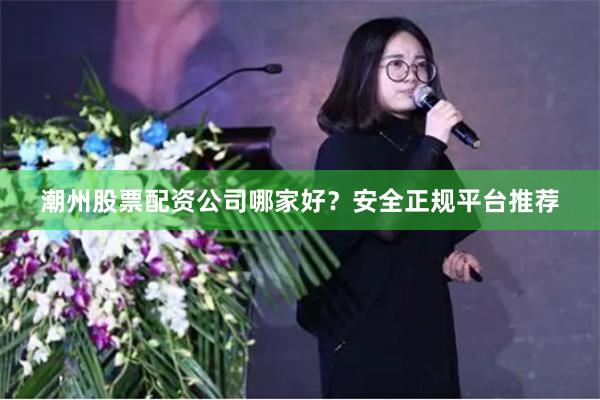 潮州股票配资公司哪家好？安全正规平台推荐