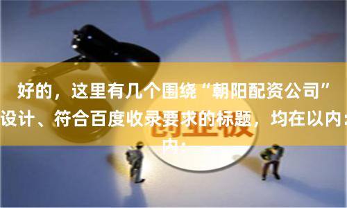 好的,这里有几个围绕“朝阳配资公司”设计、符合百度收录要求的标题,均在以内: