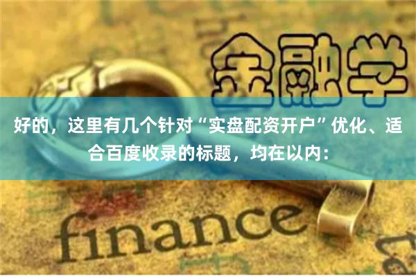 好的，这里有几个针对“实盘配资开户”优化、适合百度收录的标题，均在以内：