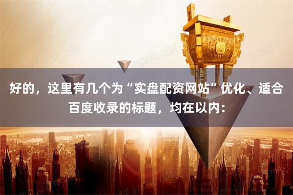 好的，这里有几个为“实盘配资网站”优化、适合百度收录的标题，均在以内：