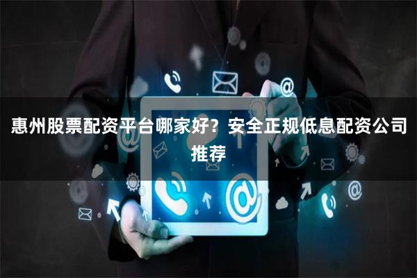 惠州股票配资平台哪家好？安全正规低息配资公司推荐