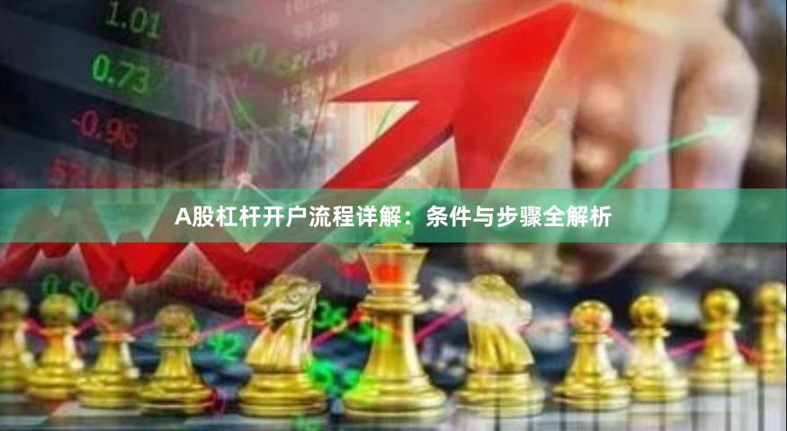 A股杠杆开户流程详解：条件与步骤全解析