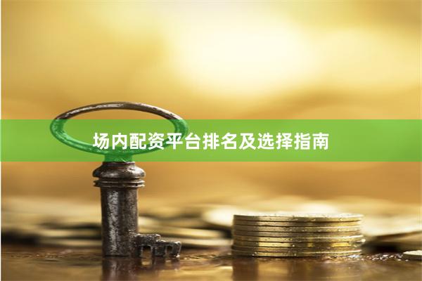 场内配资平台排名及选择指南