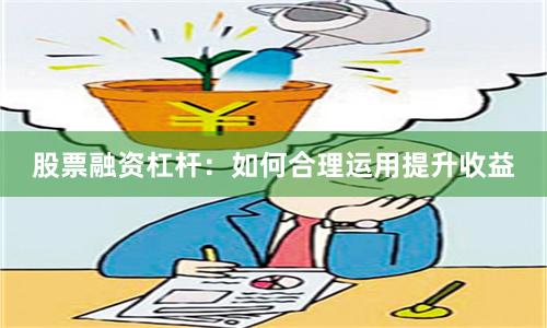 股票融资杠杆：如何合理运用提升收益