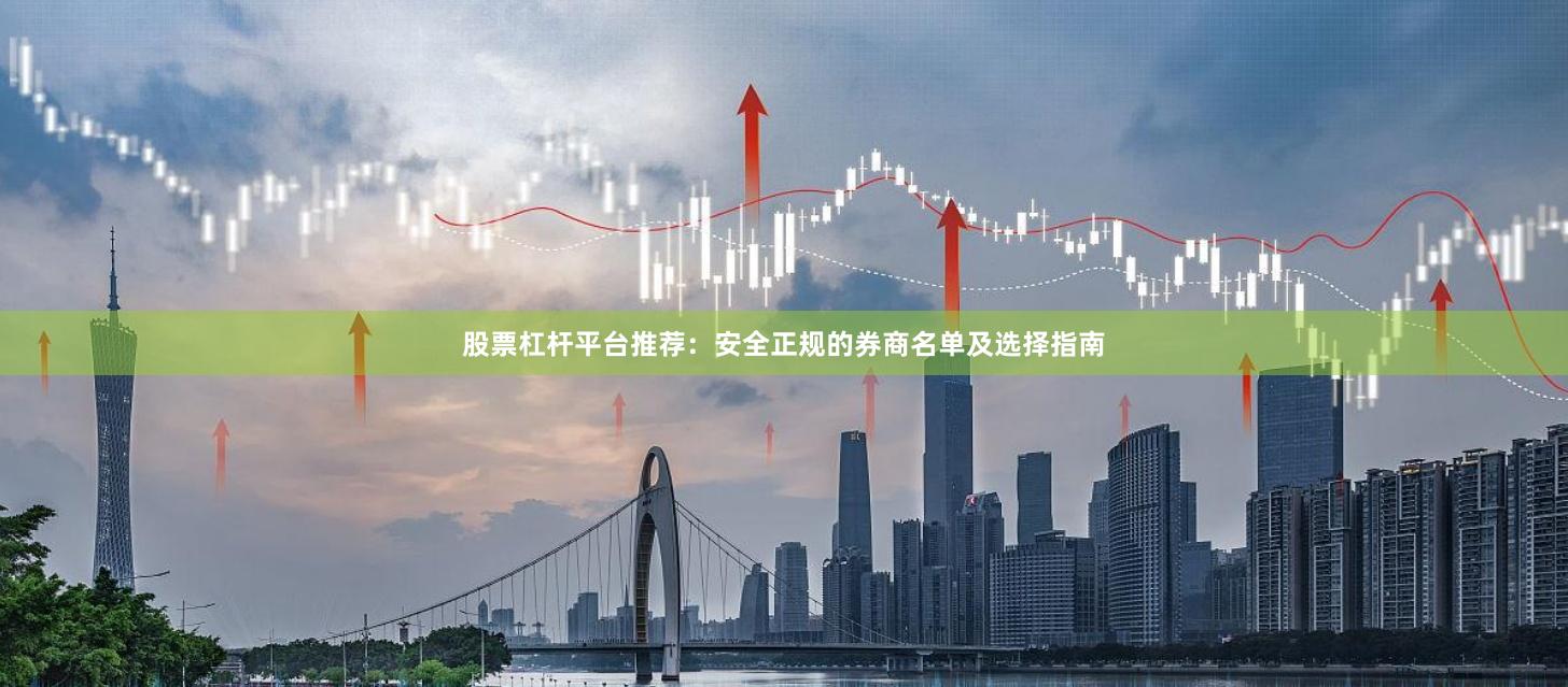 股票杠杆平台推荐：安全正规的券商名单及选择指南