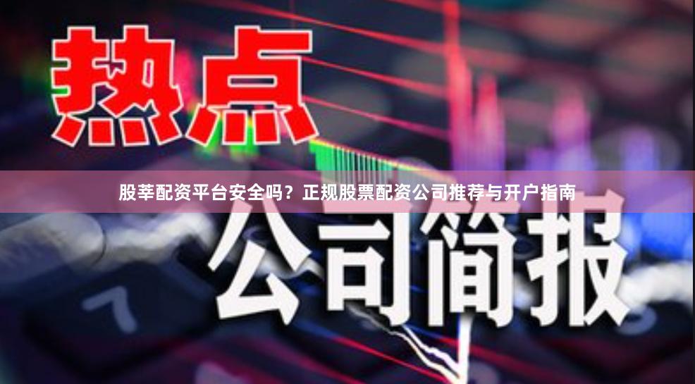 股莘配资平台安全吗？正规股票配资公司推荐与开户指南
