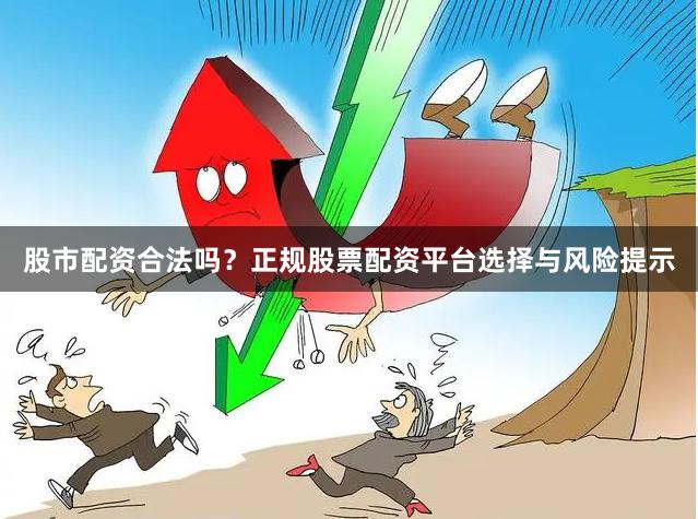 股市配资合法吗？正规股票配资平台选择与风险提示