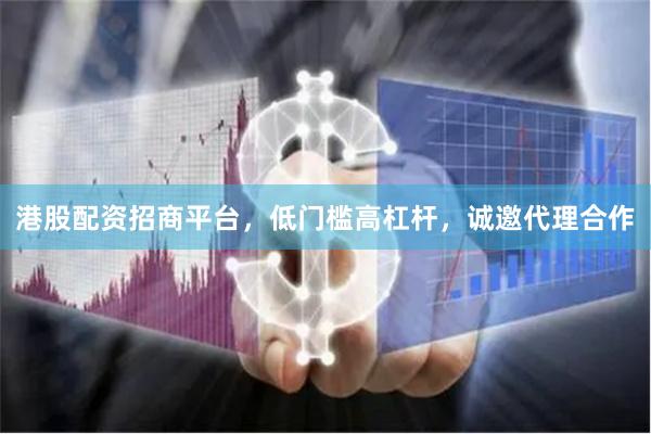 港股配资招商平台，低门槛高杠杆，诚邀代理合作